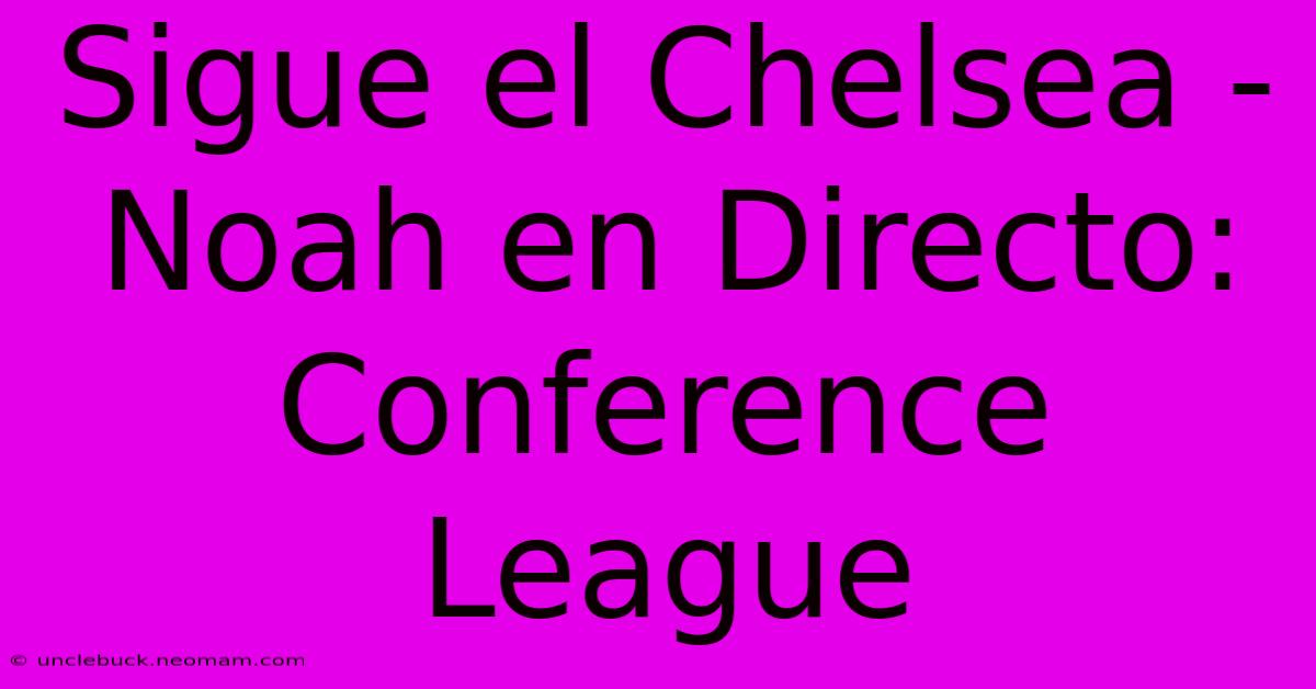 Sigue El Chelsea - Noah En Directo: Conference League 