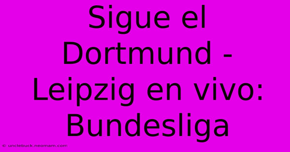 Sigue El Dortmund - Leipzig En Vivo: Bundesliga