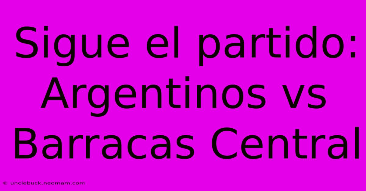 Sigue El Partido: Argentinos Vs Barracas Central