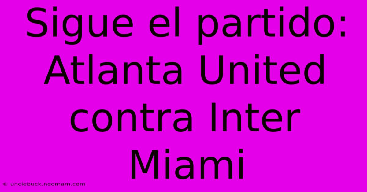 Sigue El Partido: Atlanta United Contra Inter Miami