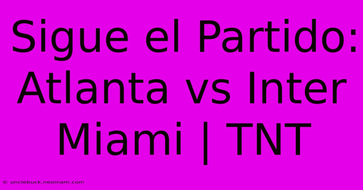 Sigue El Partido: Atlanta Vs Inter Miami | TNT