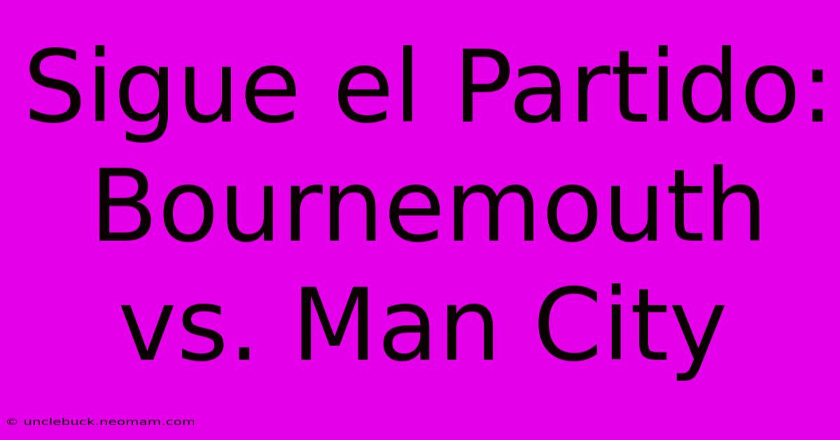 Sigue El Partido: Bournemouth Vs. Man City