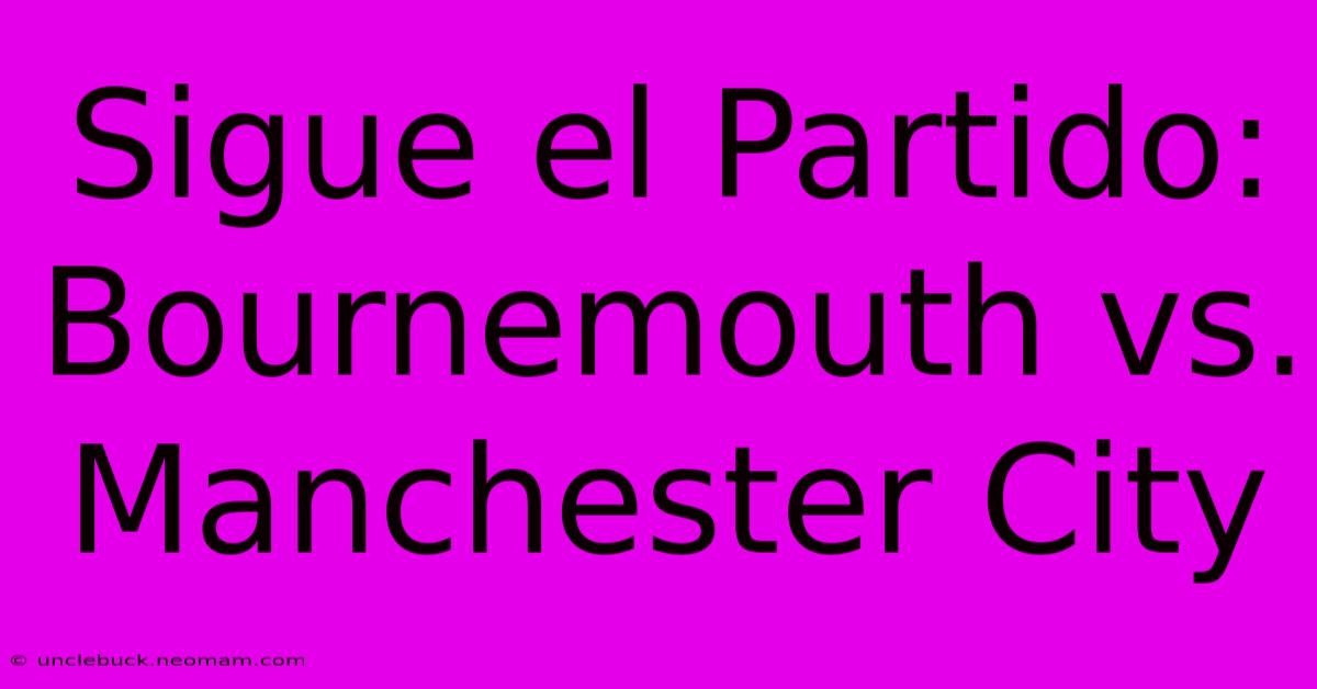 Sigue El Partido: Bournemouth Vs. Manchester City