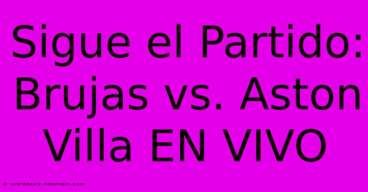 Sigue El Partido: Brujas Vs. Aston Villa EN VIVO