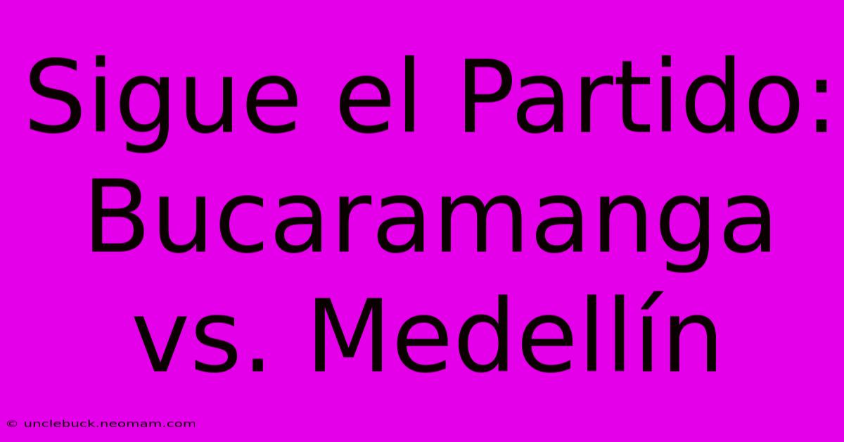 Sigue El Partido: Bucaramanga Vs. Medellín