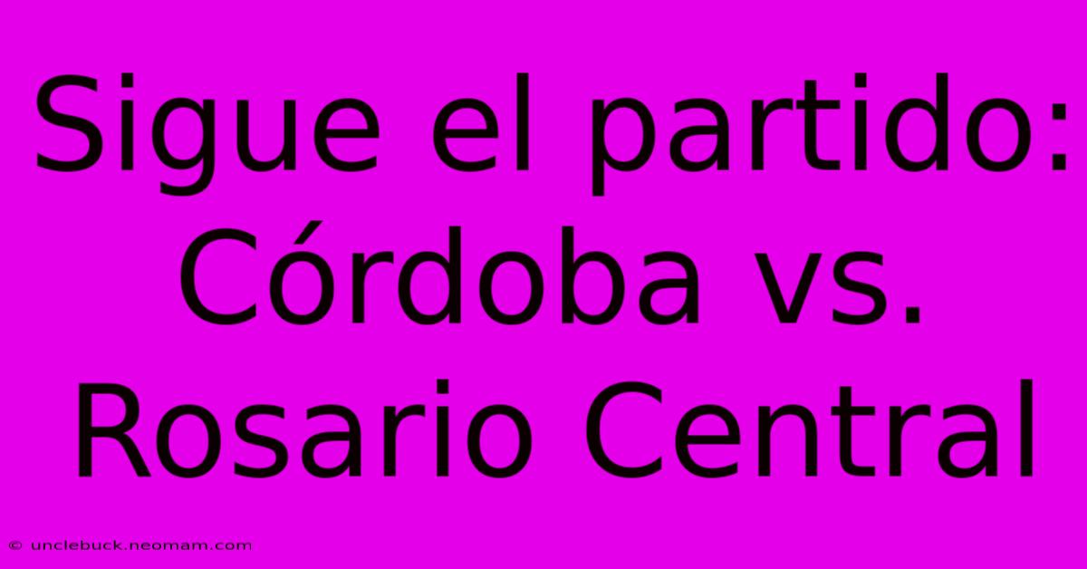 Sigue El Partido: Córdoba Vs. Rosario Central