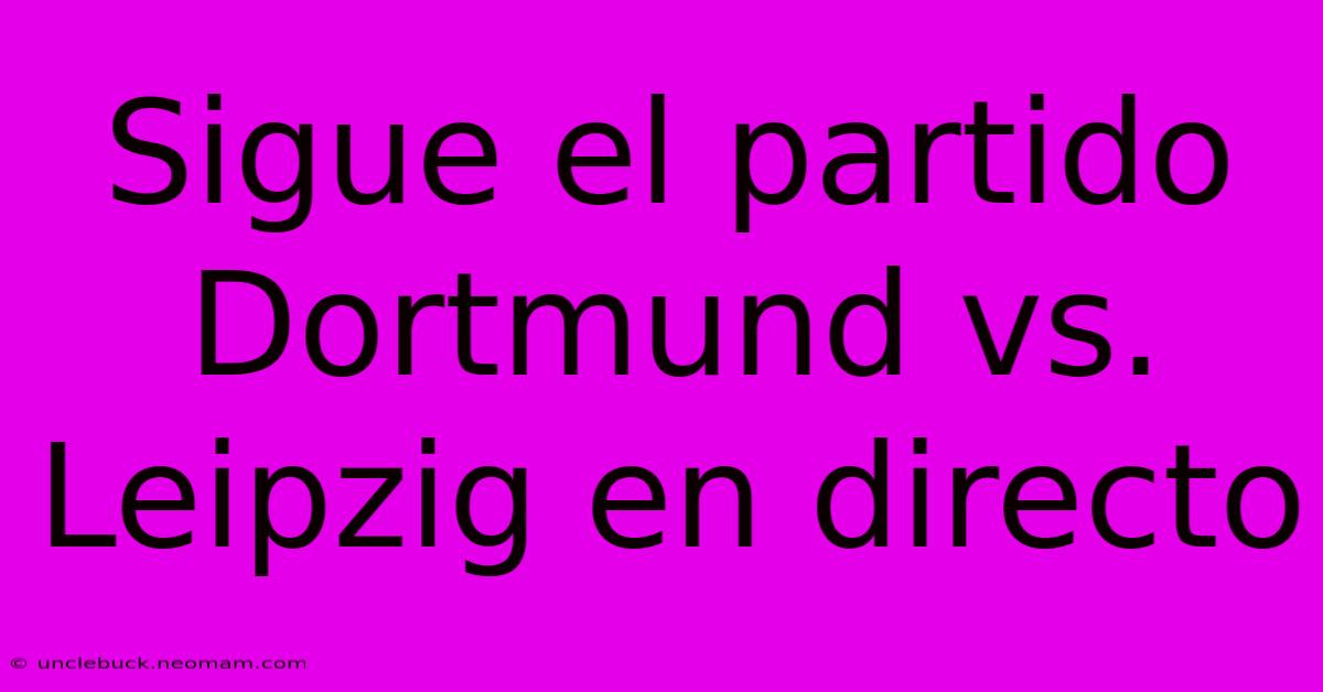 Sigue El Partido Dortmund Vs. Leipzig En Directo