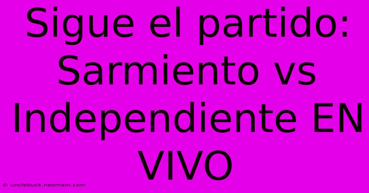 Sigue El Partido: Sarmiento Vs Independiente EN VIVO