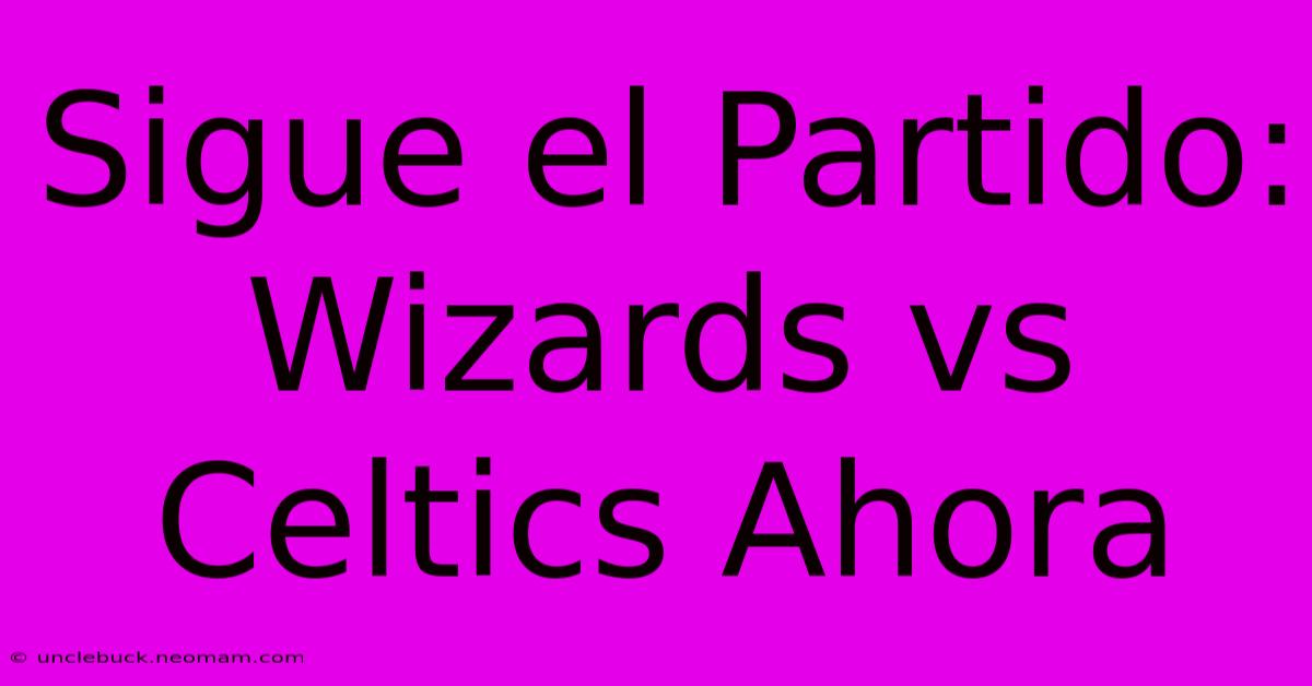 Sigue El Partido: Wizards Vs Celtics Ahora