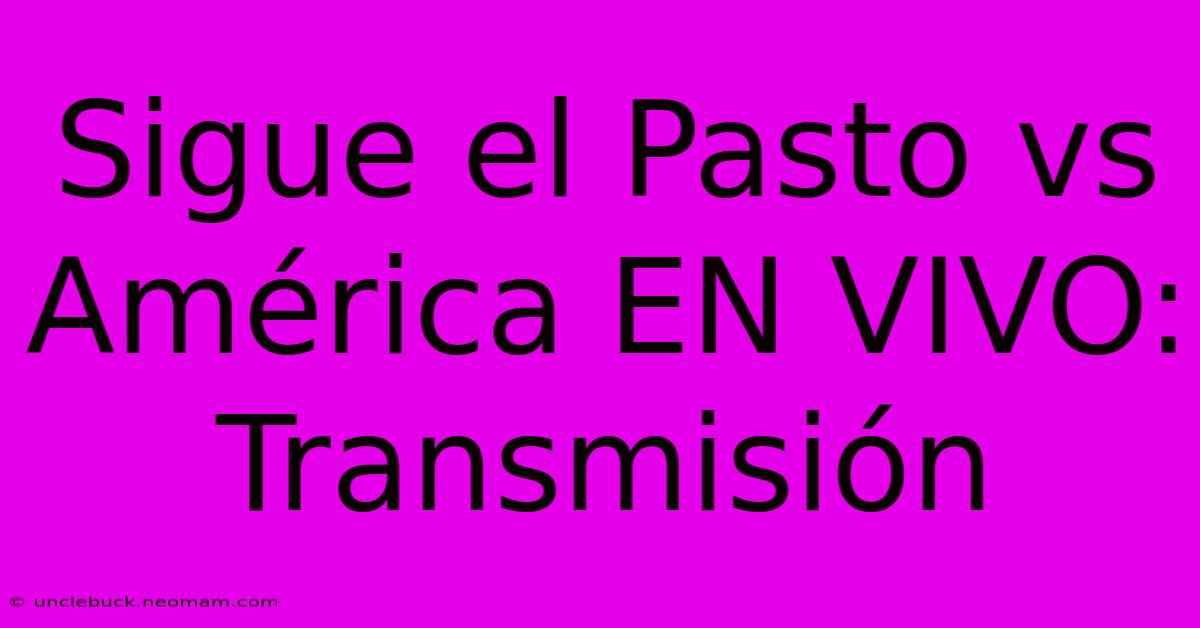 Sigue El Pasto Vs América EN VIVO: Transmisión