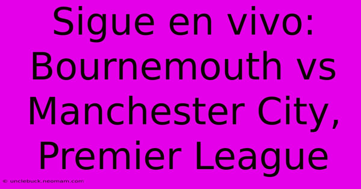 Sigue En Vivo: Bournemouth Vs Manchester City, Premier League