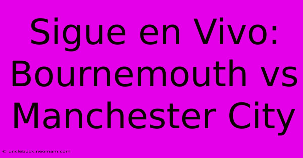 Sigue En Vivo: Bournemouth Vs Manchester City 