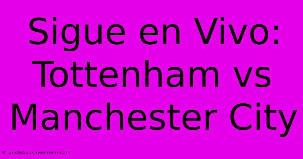 Sigue En Vivo: Tottenham Vs Manchester City 