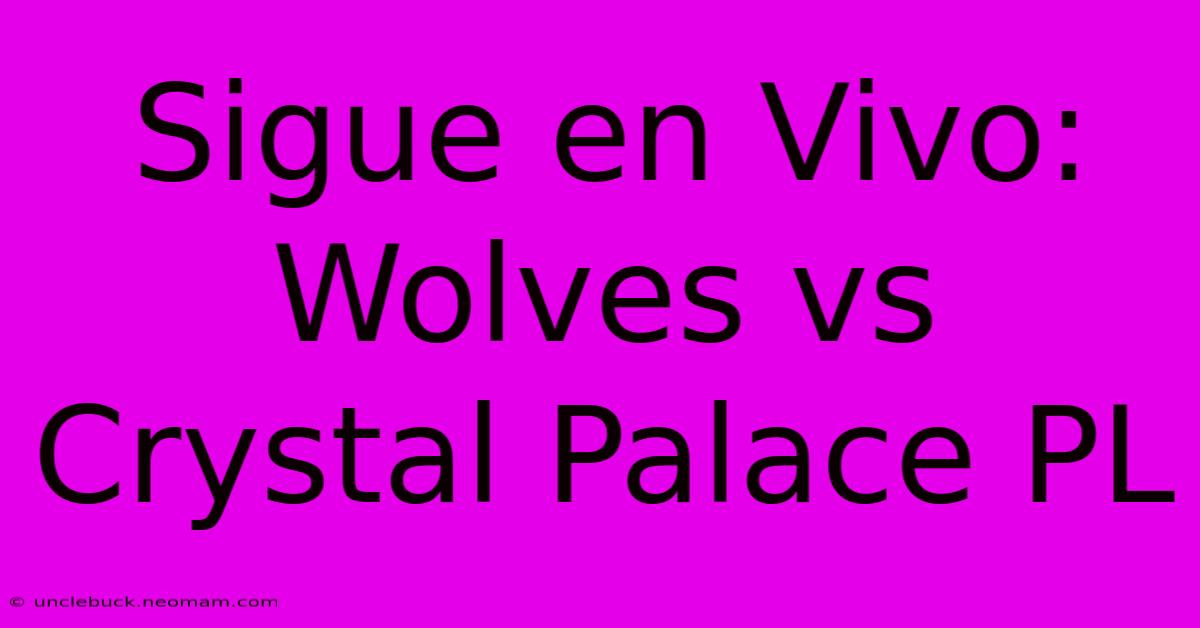 Sigue En Vivo: Wolves Vs Crystal Palace PL