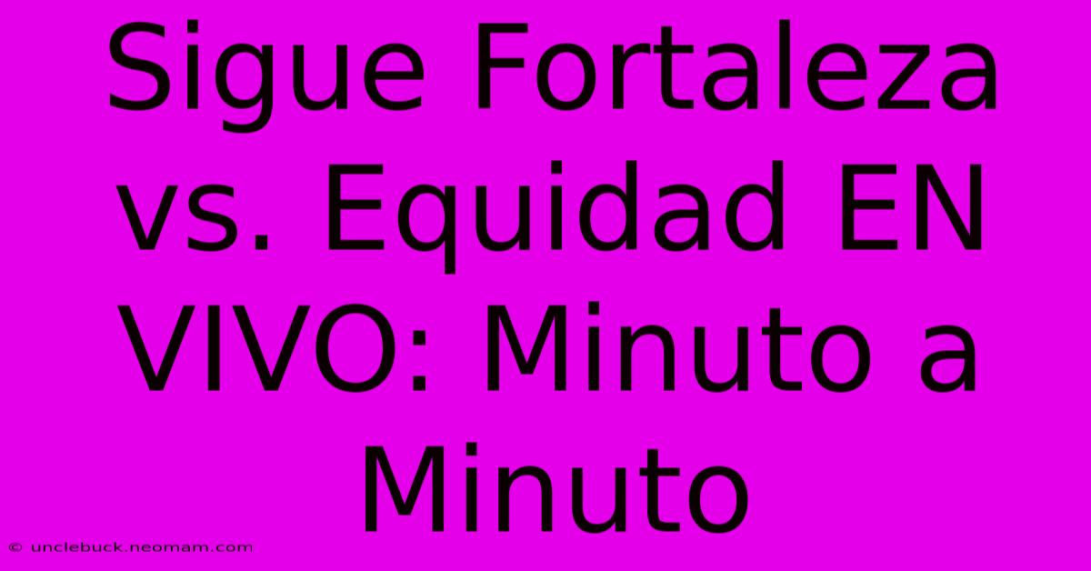 Sigue Fortaleza Vs. Equidad EN VIVO: Minuto A Minuto