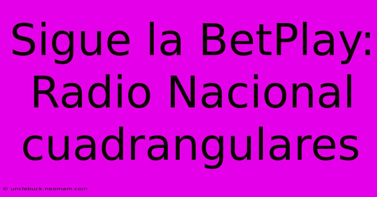 Sigue La BetPlay: Radio Nacional Cuadrangulares