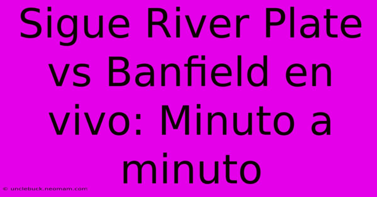 Sigue River Plate Vs Banfield En Vivo: Minuto A Minuto