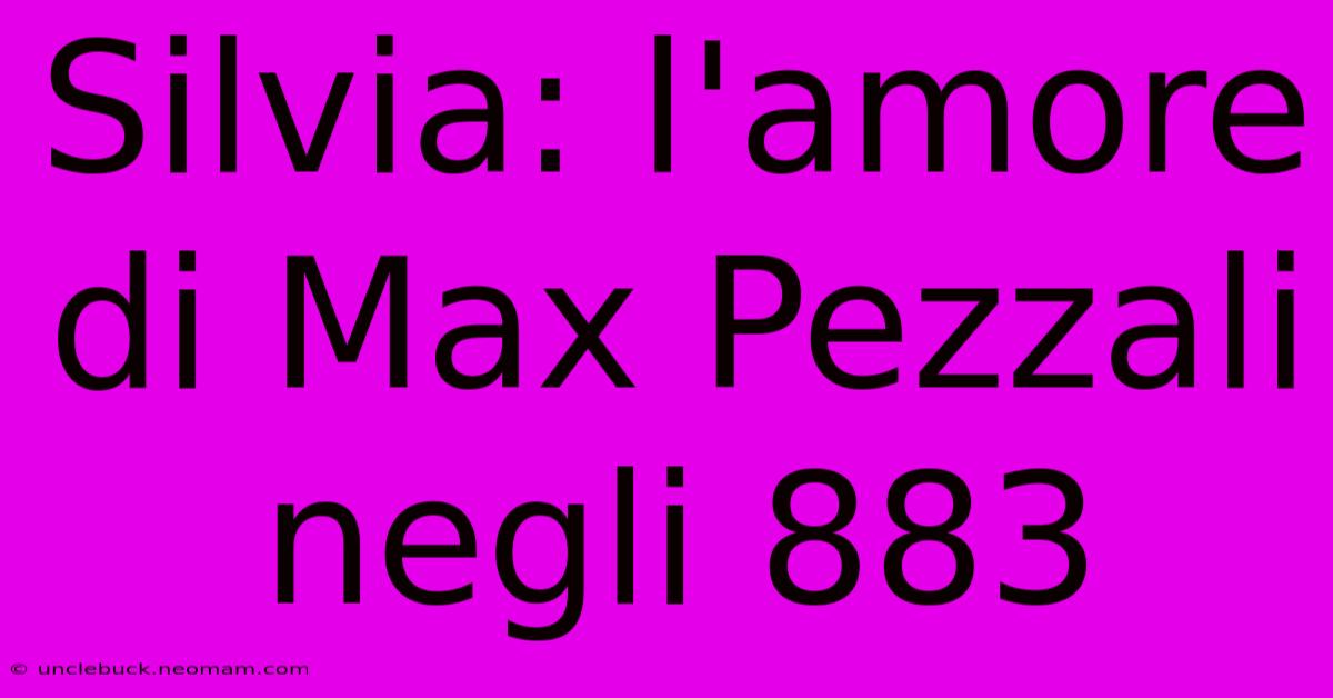 Silvia: L'amore Di Max Pezzali Negli 883