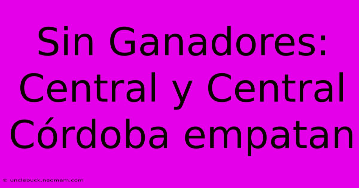 Sin Ganadores: Central Y Central Córdoba Empatan