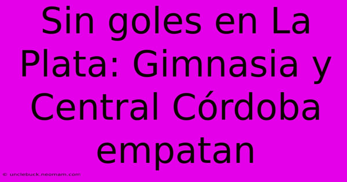 Sin Goles En La Plata: Gimnasia Y Central Córdoba Empatan 