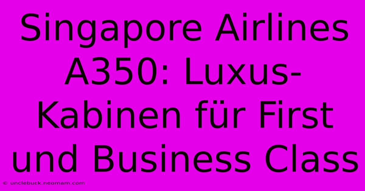 Singapore Airlines A350: Luxus-Kabinen Für First Und Business Class