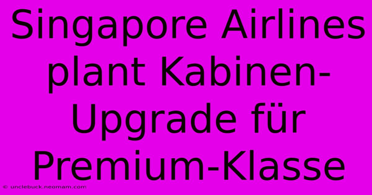 Singapore Airlines Plant Kabinen-Upgrade Für Premium-Klasse