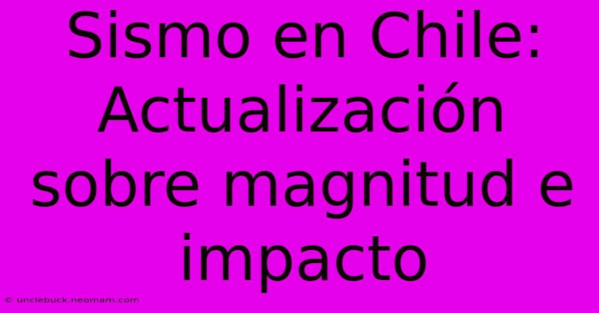 Sismo En Chile: Actualización Sobre Magnitud E Impacto