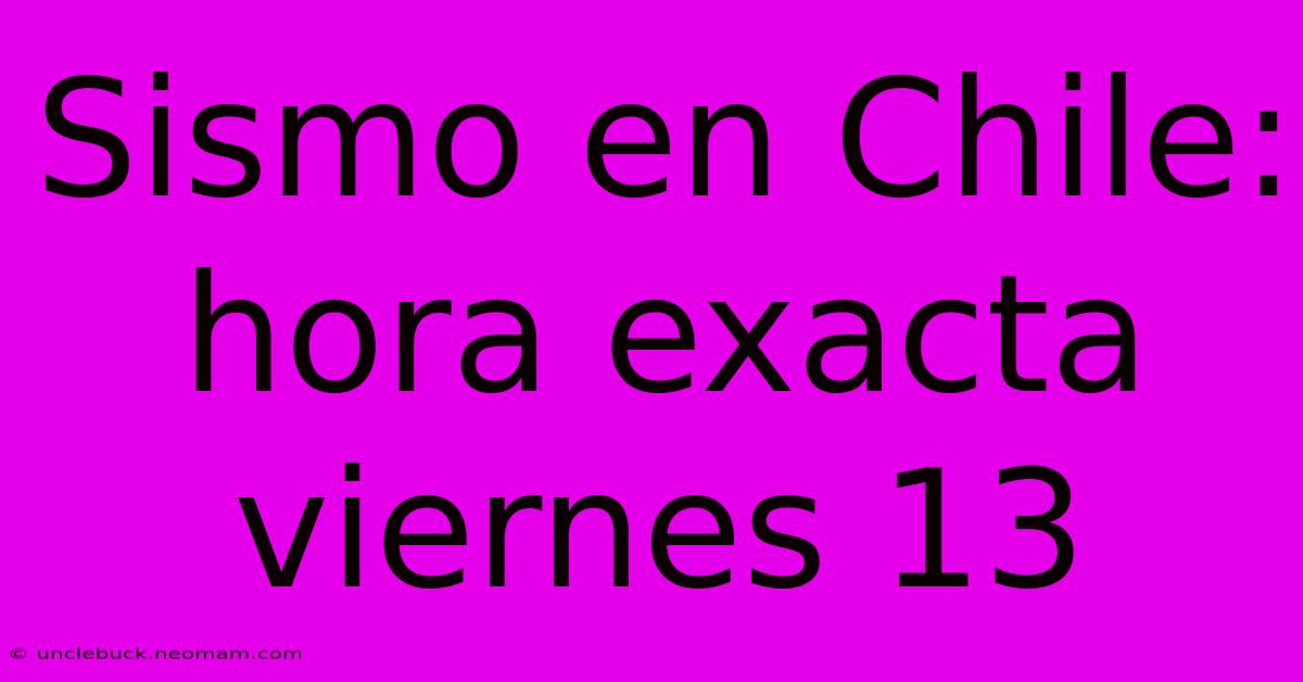 Sismo En Chile: Hora Exacta Viernes 13