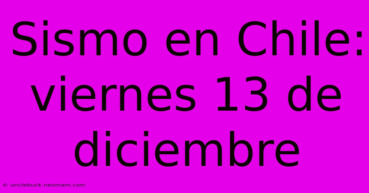 Sismo En Chile: Viernes 13 De Diciembre