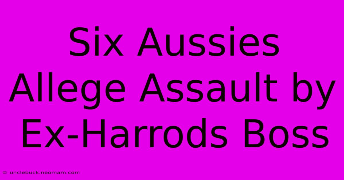 Six Aussies Allege Assault By Ex-Harrods Boss