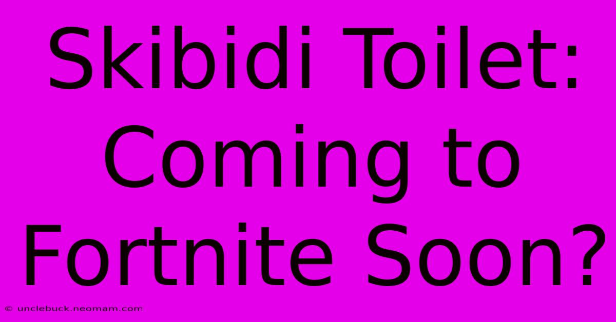 Skibidi Toilet: Coming To Fortnite Soon?