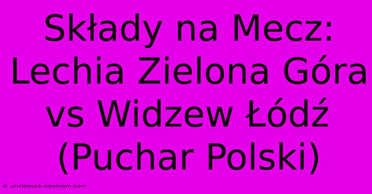 Składy Na Mecz: Lechia Zielona Góra Vs Widzew Łódź (Puchar Polski)