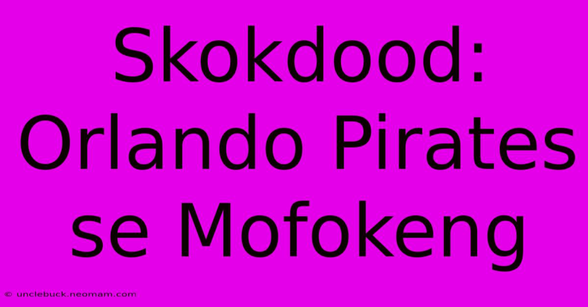 Skokdood: Orlando Pirates Se Mofokeng