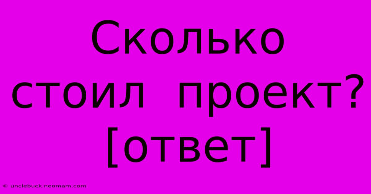 Сколько  Стоил  Проект?  [ответ]