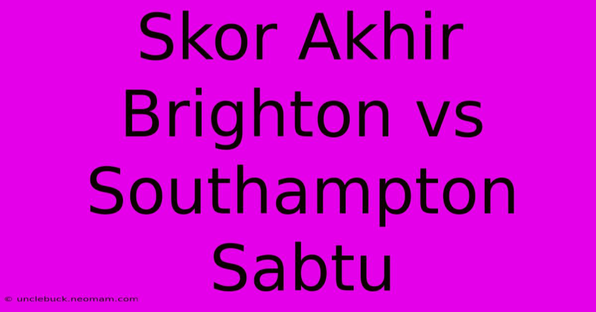 Skor Akhir Brighton Vs Southampton Sabtu