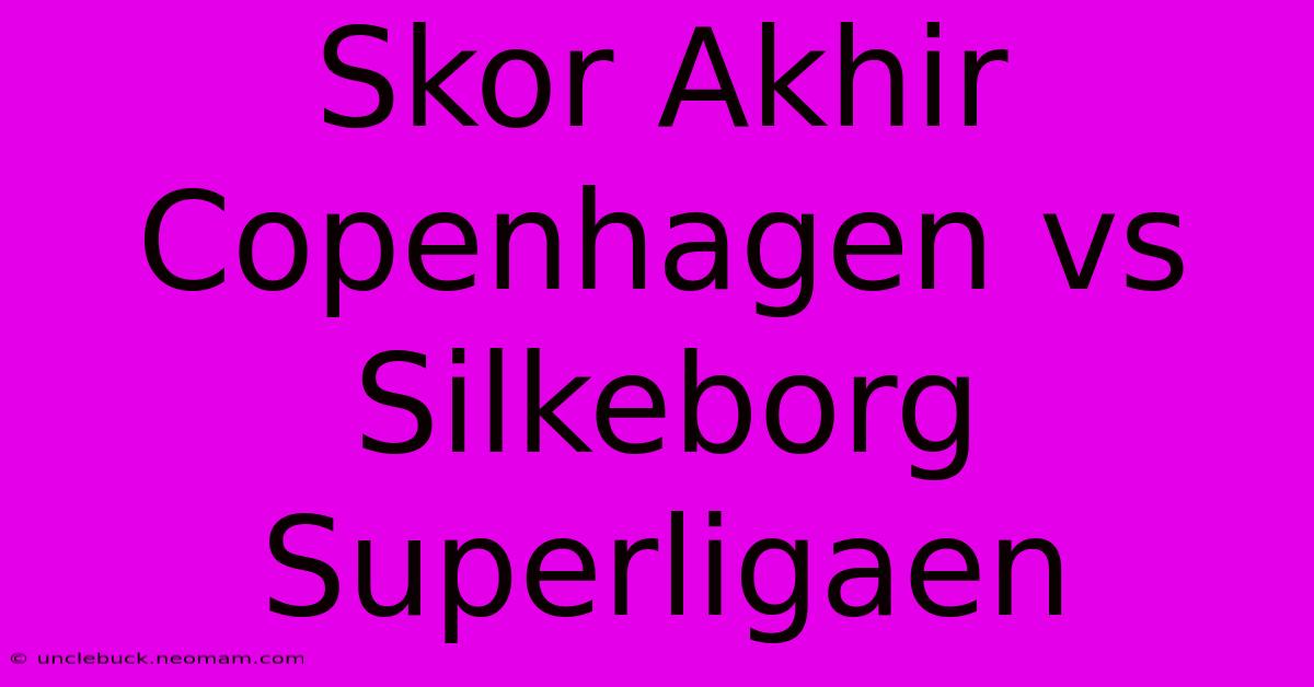 Skor Akhir Copenhagen Vs Silkeborg Superligaen 