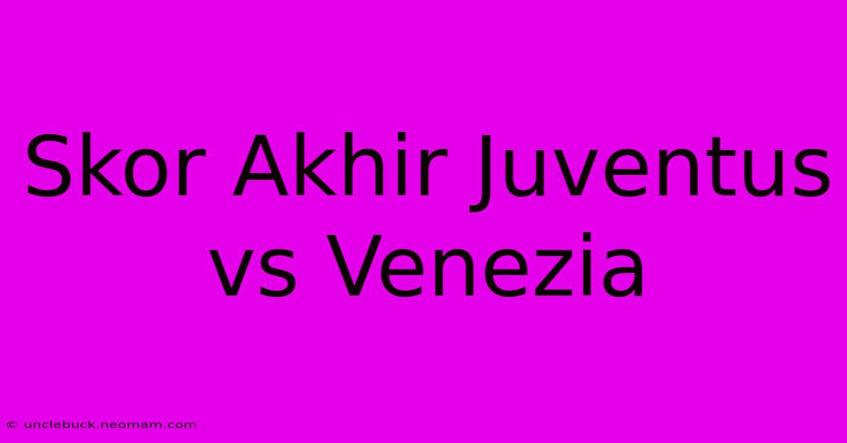 Skor Akhir Juventus Vs Venezia