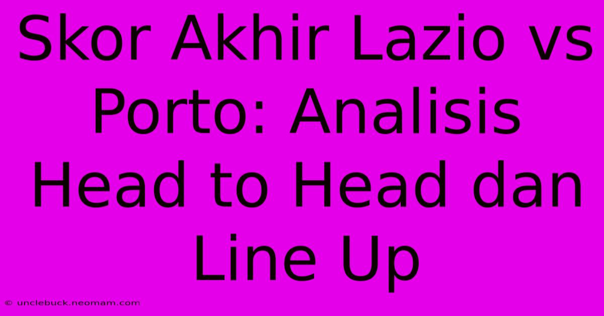 Skor Akhir Lazio Vs Porto: Analisis Head To Head Dan Line Up