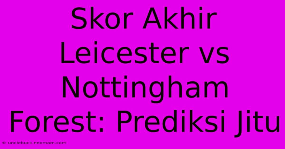 Skor Akhir Leicester Vs Nottingham Forest: Prediksi Jitu 