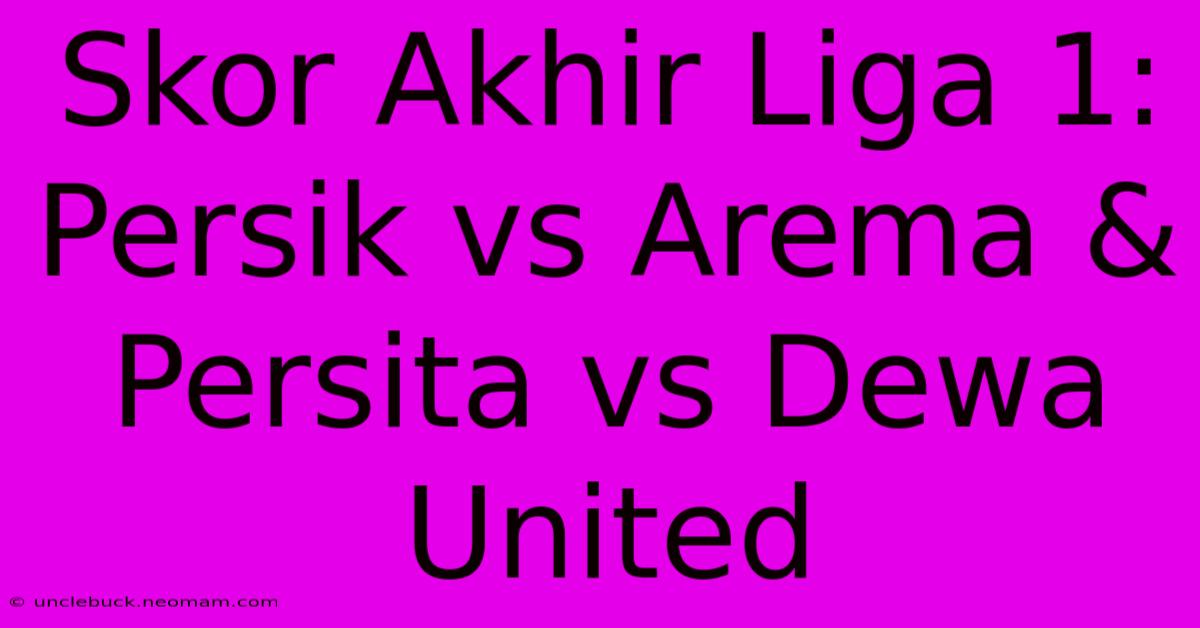 Skor Akhir Liga 1: Persik Vs Arema & Persita Vs Dewa United