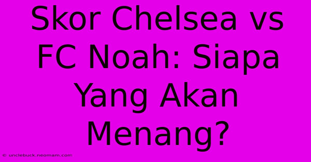 Skor Chelsea Vs FC Noah: Siapa Yang Akan Menang?