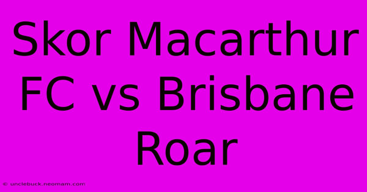 Skor Macarthur FC Vs Brisbane Roar