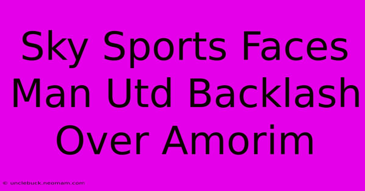 Sky Sports Faces Man Utd Backlash Over Amorim