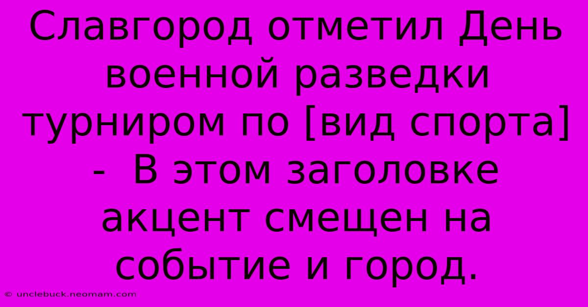 Славгород Отметил День Военной Разведки Турниром По [вид Спорта] -  В Этом Заголовке Акцент Смещен На Событие И Город. 