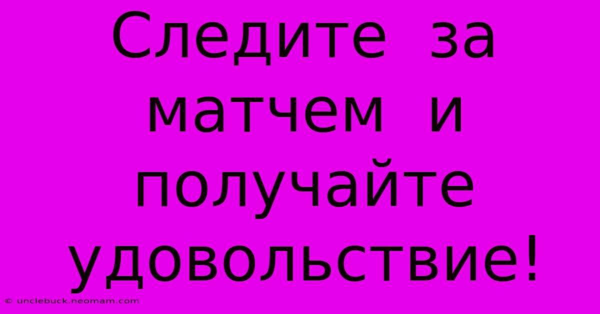 Следите  За  Матчем  И  Получайте  Удовольствие!