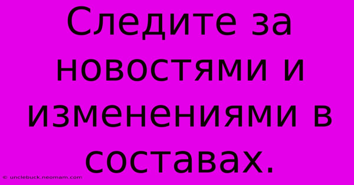 Следите За Новостями И Изменениями В Составах.