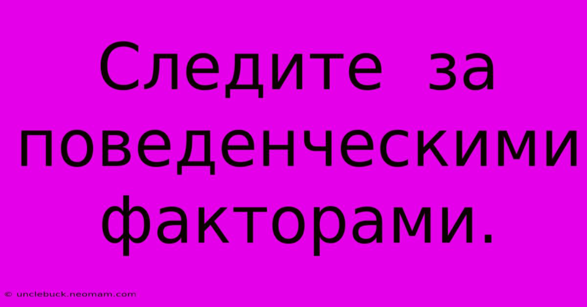 Следите  За  Поведенческими  Факторами.