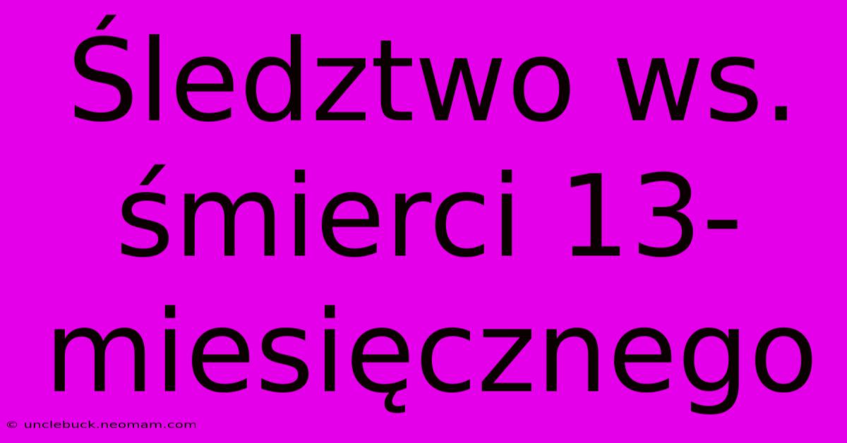 Śledztwo Ws. Śmierci 13-miesięcznego