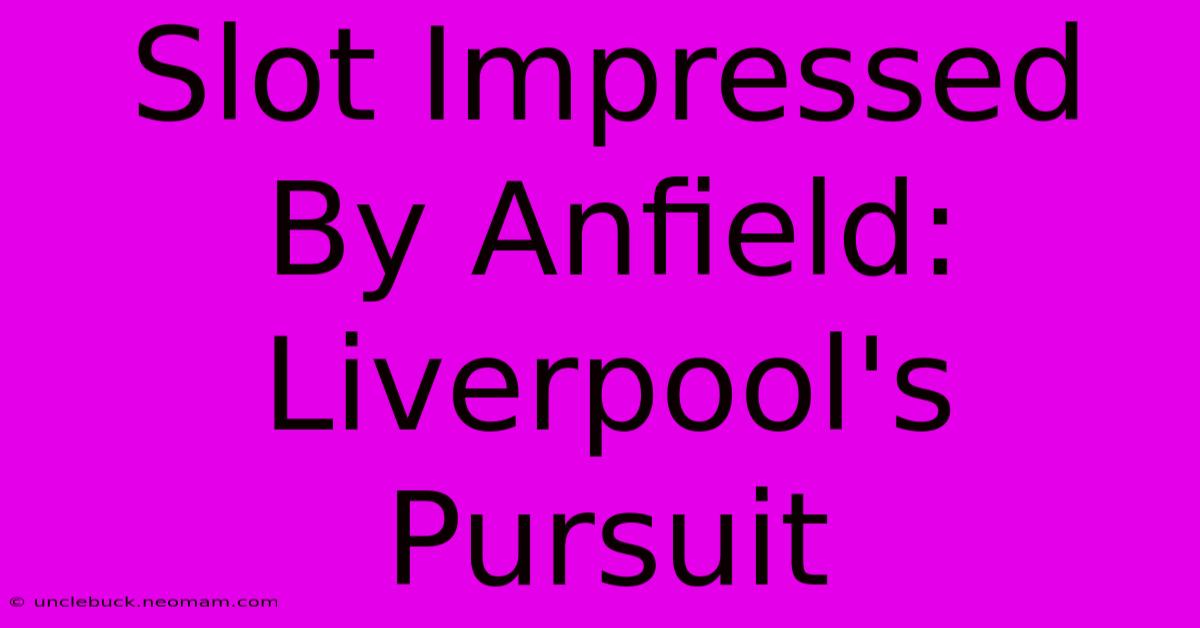 Slot Impressed By Anfield: Liverpool's Pursuit