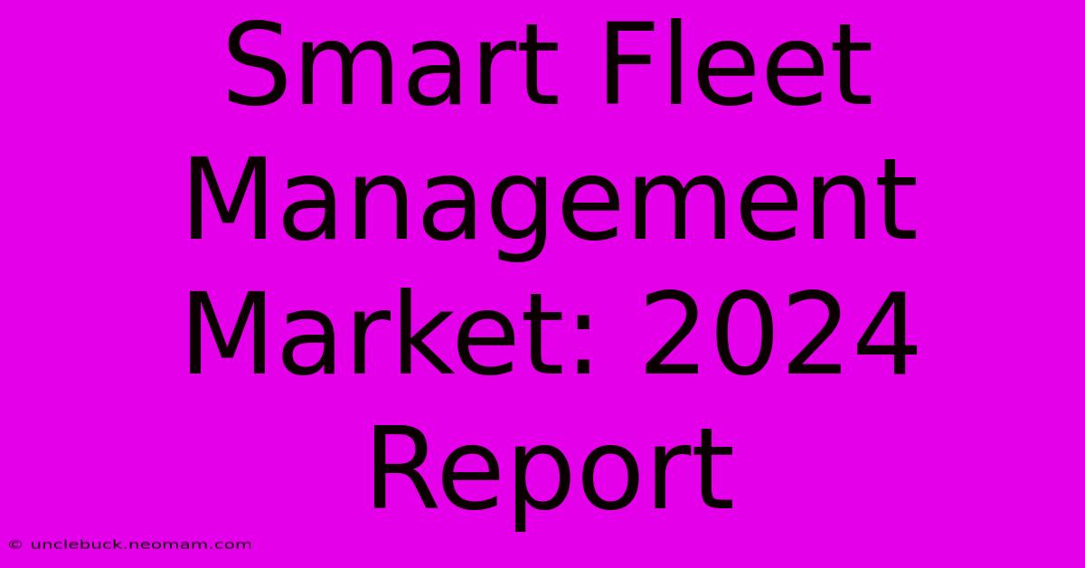 Smart Fleet Management Market: 2024 Report